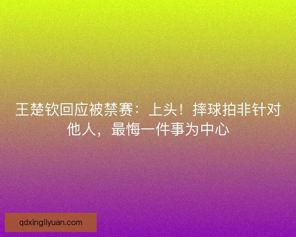 王楚钦回应被禁赛:上头!摔球拍非针对他人,最悔一件事为中心 王楚钦回应被禁赛:上头!摔球拍非针对他人,最悔一件事为中心