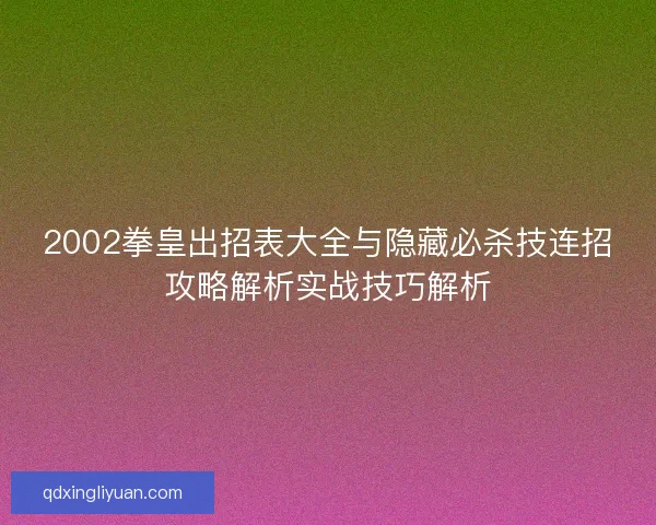 2002拳皇出招表大全与隐藏必杀技连招攻略解析实战技巧解析 2002拳皇出招表大全与隐藏必杀技连招攻略解析实战技巧解析