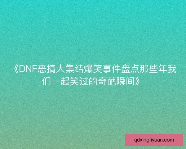 《DNF恶搞大集结爆笑事件盘点那些年我们一起笑过的奇葩瞬间》