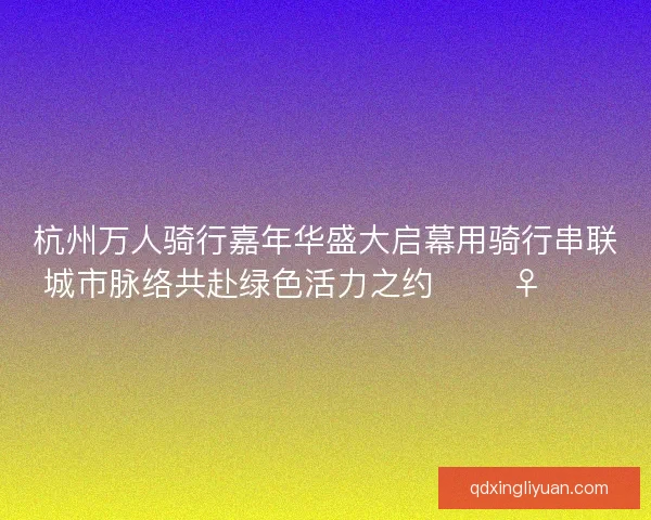 杭州万人骑行嘉年华盛大启幕用骑行串联城市脉络共赴绿色活力之约 🚴‍♀️🌿