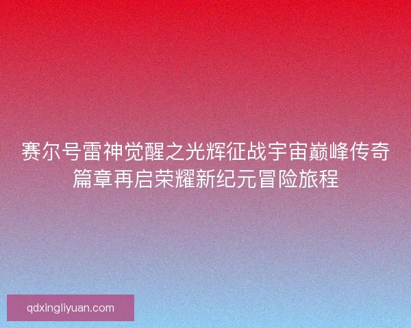 赛尔号雷神觉醒之光辉征战宇宙巅峰传奇篇章再启荣耀新纪元冒险旅程 赛尔号雷神觉醒之光辉征战宇宙巅峰传奇篇章再启荣耀新纪元冒险旅程