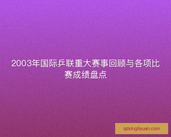 2003年国际乒联重大赛事回顾与各项比赛成绩盘点 2003年国际乒联重大赛事回顾与各项比赛成绩盘点