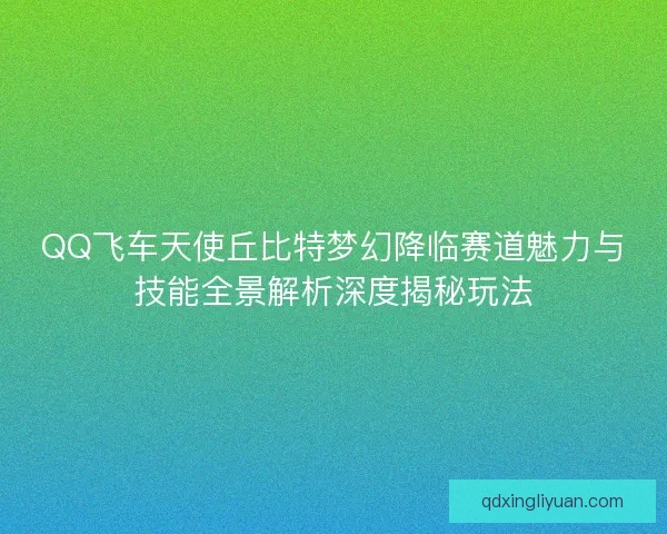 QQ飞车天使丘比特梦幻降临赛道魅力与技能全景解析深度揭秘玩法