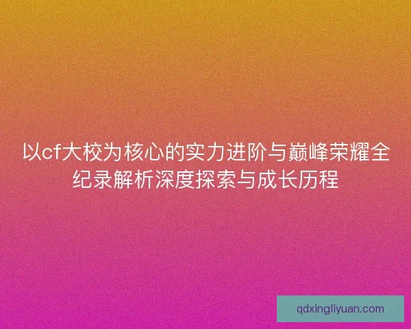 以cf大校为核心的实力进阶与巅峰荣耀全纪录解析深度探索与成长历程 以cf大校为核心的实力进阶与巅峰荣耀全纪录解析深度探索与成长历程