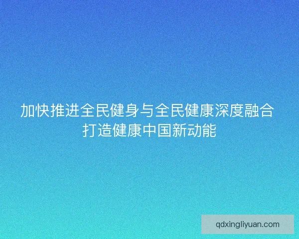 加快推进全民健身与全民健康深度融合 打造健康中国新动能