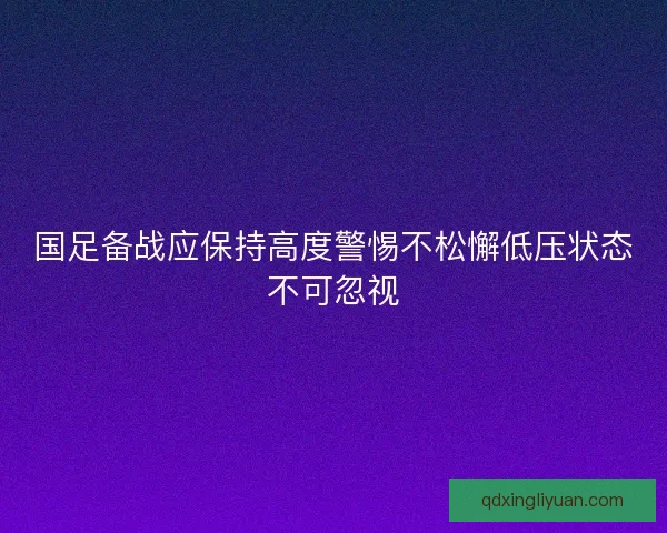 国足备战应保持高度警惕不松懈低压状态不可忽视 国足备战应保持高度警惕不松懈低压状态不可忽视