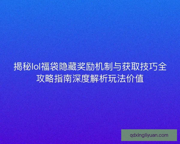 揭秘lol福袋隐藏奖励机制与获取技巧全攻略指南深度解析玩法价值