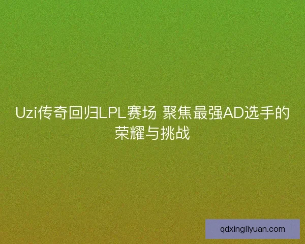 Uzi传奇回归LPL赛场 聚焦最强AD选手的荣耀与挑战 Uzi传奇回归LPL赛场 聚焦最强AD选手的荣耀与挑战