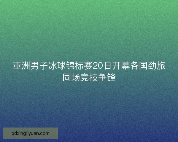 亚洲男子冰球锦标赛20日开幕各国劲旅同场竞技争锋