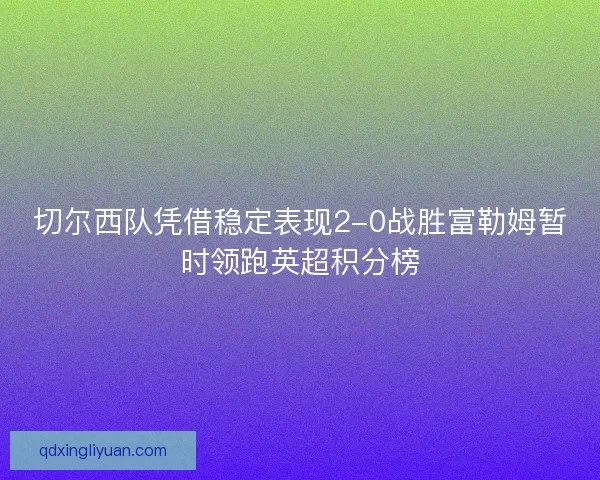 切尔西队凭借稳定表现2-0战胜富勒姆暂时领跑英超积分榜