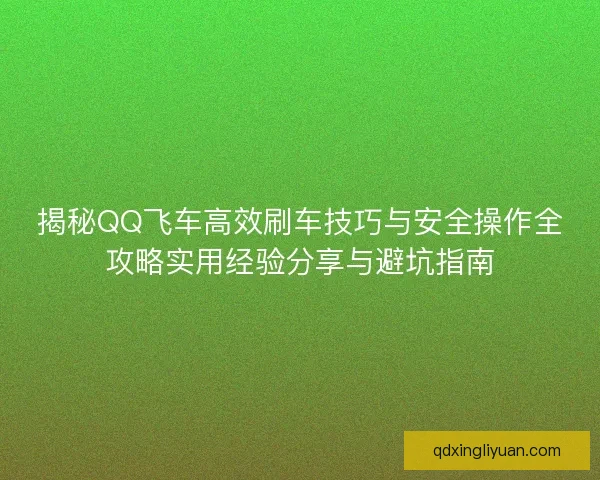 揭秘QQ飞车高效刷车技巧与安全操作全攻略实用经验分享与避坑指南