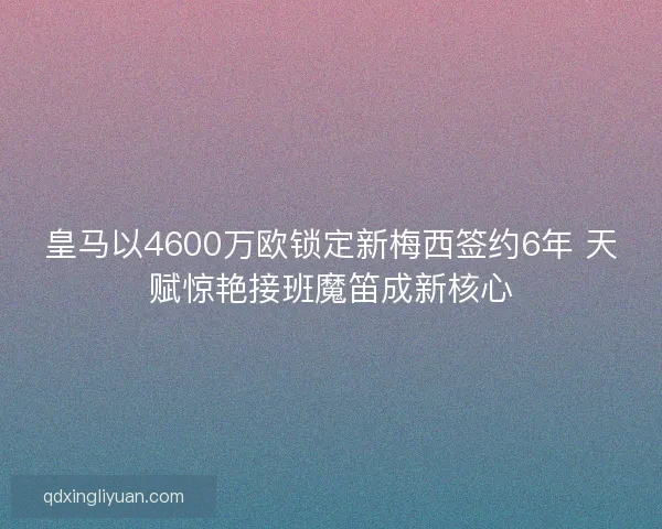皇马以4600万欧锁定新梅西签约6年 天赋惊艳接班魔笛成新核心