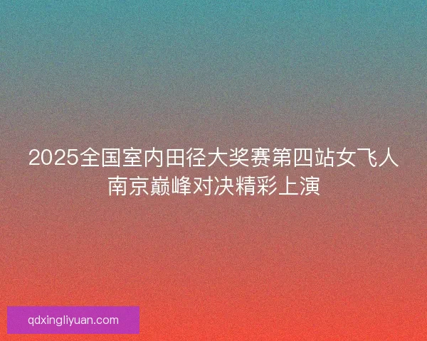 2025全国室内田径大奖赛第四站女飞人南京巅峰对决精彩上演 2025全国室内田径大奖赛第四站女飞人南京巅峰对决精彩上演