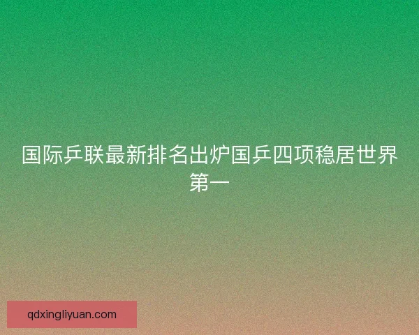 国际乒联最新排名出炉国乒四项稳居世界第一