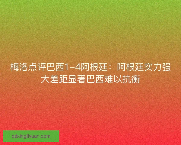 梅洛点评巴西1-4阿根廷:阿根廷实力强大差距显著巴西难以抗衡 梅洛点评巴西1-4阿根廷:阿根廷实力强大差距显著巴西难以抗衡