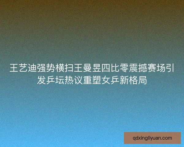 王艺迪强势横扫王曼昱四比零震撼赛场引发乒坛热议重塑女乒新格局