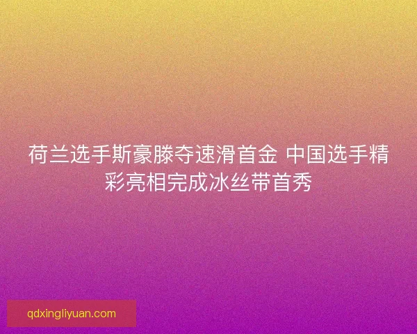 荷兰选手斯豪滕夺速滑首金 中国选手精彩亮相完成冰丝带首秀 荷兰选手斯豪滕夺速滑首金 中国选手精彩亮相完成冰丝带首秀