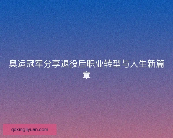 奥运冠军分享退役后职业转型与人生新篇章 奥运冠军分享退役后职业转型与人生新篇章