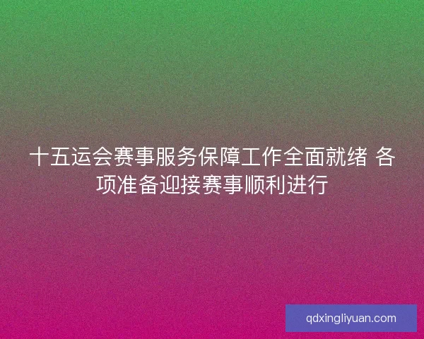 十五运会赛事服务保障工作全面就绪 各项准备迎接赛事顺利进行