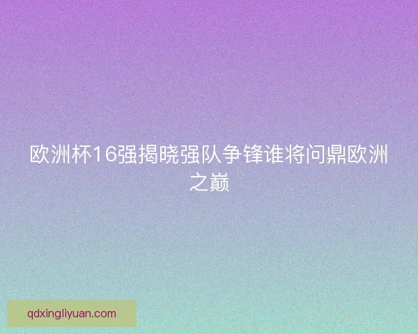 欧洲杯16强揭晓强队争锋谁将问鼎欧洲之巅