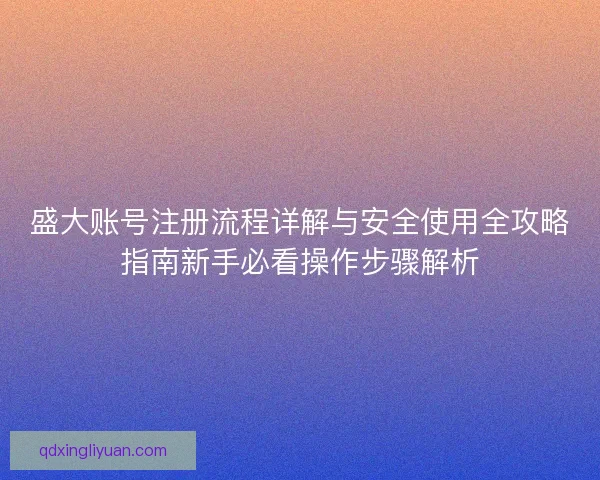 盛大账号注册流程详解与安全使用全攻略指南新手必看操作步骤解析
