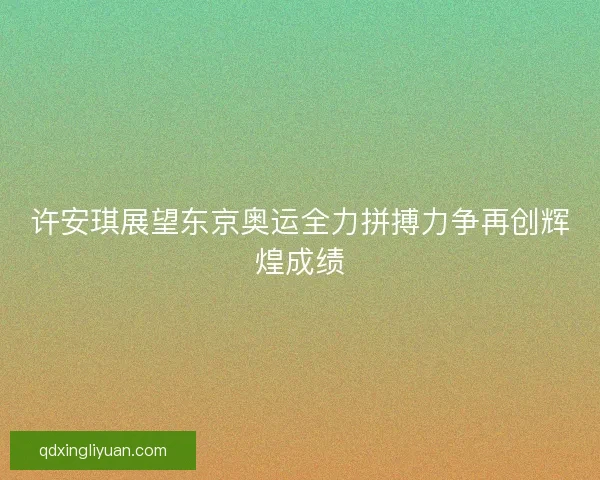 许安琪展望东京奥运全力拼搏力争再创辉煌成绩
