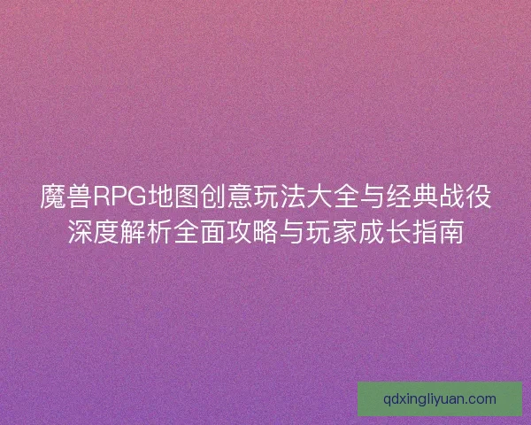 魔兽RPG地图创意玩法大全与经典战役深度解析全面攻略与玩家成长指南
