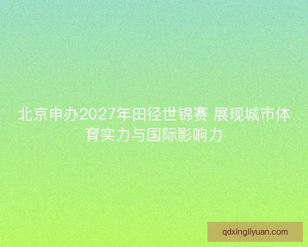 北京申办2027年田径世锦赛 展现城市体育实力与国际影响力