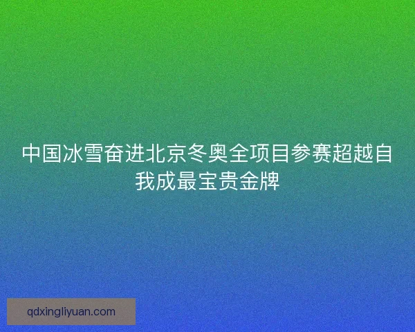 中国冰雪奋进北京冬奥全项目参赛超越自我成最宝贵金牌 中国冰雪奋进北京冬奥全项目参赛超越自我成最宝贵金牌