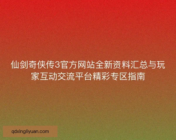 仙剑奇侠传3官方网站全新资料汇总与玩家互动交流平台精彩专区指南