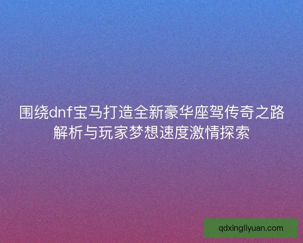 围绕dnf宝马打造全新豪华座驾传奇之路解析与玩家梦想速度激情探索 围绕dnf宝马打造全新豪华座驾传奇之路解析与玩家梦想速度激情探索
